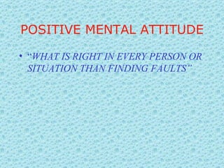 POSITIVE MENTAL ATTITUDE “ WHAT IS RIGHT IN EVERY PERSON OR SITUATION THAN FINDING FAULTS” 