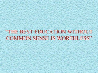 “ THE BEST EDUCATION WITHOUT COMMON SENSE IS WORTHLESS” 