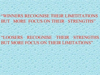 “ WINNERS RECOGNISE THEIR LIMITITATIONS  BUT  MORE  FOCUS ON THEIR  STRENGTHS” “ LOOSERS RECOGNISE THEIR STRENGTHS BUT MORE FOCUS ON THEIR LIMITATIONS” 