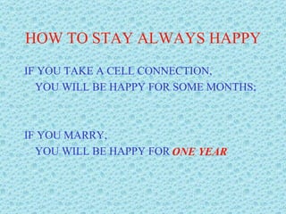 HOW TO STAY ALWAYS HAPPY IF YOU TAKE A CELL CONNECTION, YOU WILL BE HAPPY FOR SOME MONTHS; IF YOU MARRY, YOU WILL BE HAPPY FOR  ONE YEAR 