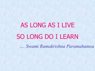 AS LONG AS I LIVE SO LONG DO I LEARN … . Swami Ramakrishna Paramahamsa 