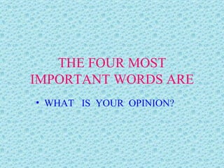 THE FOUR MOST IMPORTANT WORDS ARE WHAT  IS  YOUR  OPINION? 