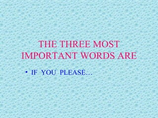 THE THREE MOST IMPORTANT WORDS ARE IF  YOU  PLEASE… 