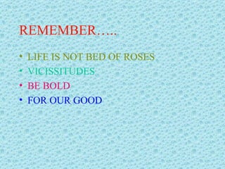 REMEMBER….. LIFE IS NOT BED OF ROSES VICISSITUDES BE BOLD FOR OUR GOOD 