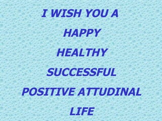 I WISH YOU A  HAPPY HEALTHY SUCCESSFUL POSITIVE ATTUDINAL LIFE 
