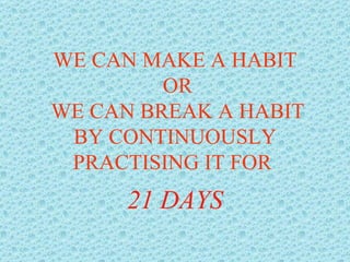 WE CAN MAKE A HABIT  OR  WE CAN BREAK A HABIT BY CONTINUOUSLY PRACTISING IT FOR  21 DAYS 