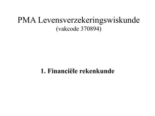 PMA Levensverzekeringswiskunde
(vakcode 370894)
1. Financiële rekenkunde
 