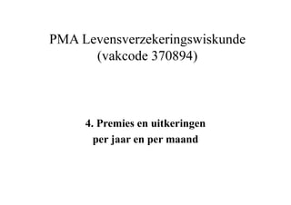 PMA Levensverzekeringswiskunde
(vakcode 370894)
4. Premies en uitkeringen
per jaar en per maand
 