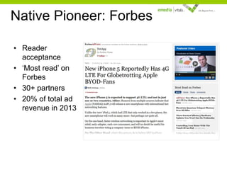 Native Pioneer: Forbes
• Reader
acceptance
• ‘Most read’ on
Forbes
• 30+ partners
• 20% of total ad
revenue in 2013

 