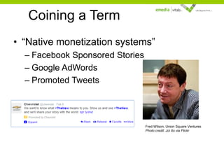 Coining a Term
• “Native monetization systems”
– Facebook Sponsored Stories
– Google AdWords
– Promoted Tweets

Fred Wilson, Union Square Ventures
Photo credit: Joi Ito via Flickr

 