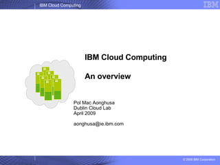 IBM Cloud Computing An overview Pol Mac Aonghusa Dublin Cloud Lab April 2009 [email_address] 