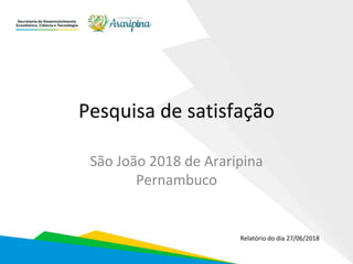 Pesquisa de satisfação
São João 2018 de Araripina
Pernambuco
Relatório do dia 27/06/2018
 