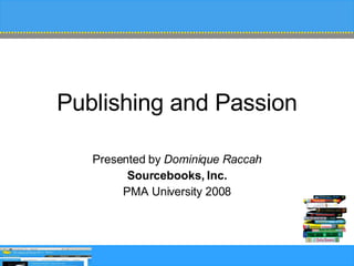 Publishing and Passion Presented by  Dominique Raccah Sourcebooks, Inc. PMA University 2008 