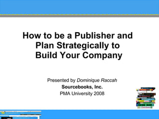 How to be a Publisher and  Plan Strategically to  Build Your Company Presented by  Dominique Raccah Sourcebooks, Inc. PMA University 2008 