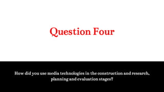 Question Four
How did you use media technologies in the construction and research,
planning and evaluation stages?
 