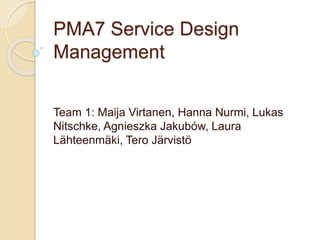 PMA7 Service Design 
Management 
Team 1: Maija Virtanen, Hanna Nurmi, Lukas 
Nitschke, Agnieszka Jakubów, Laura 
Lähteenmäki, Tero Järvistö 
 