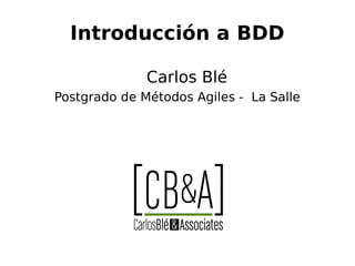 Introducción a BDD
Carlos Blé
Postgrado de Métodos Agiles - La Salle
 