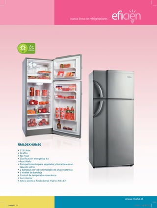 nueva línea de refrigeradores
www.mabe.cl
25,04
kwh/mes
A+
RML09XHUNS0
•	 215 Litros
•	 Grafito
•	 No Frost
•	 Clasificación energética A+
•	Practihielo
•	 Compartimiento para vegetales y fruta fresca con
tapa de vidrio
•	 2 bandejas de vidrio templado de alta resistencia
•	 5 niveles de bandeja
•	 Control de temperatura mecánico
•	 Luz interior
•	 Alto x ancho x fondo (cms): 142,5 x 59 x 67
Untitled-1 17 12/13/10 12:36:00 PM
 