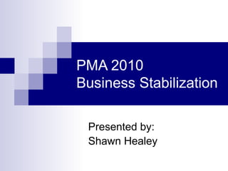 PMA 2010
Business Stabilization
Presented by:
Shawn Healey
 