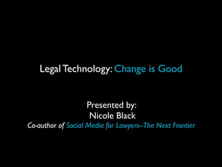 Legal Technology: Change is Good


                   Presented by:
                    Nicole Black
Co-author of Social Media for Lawyers--The Next Frontier
 