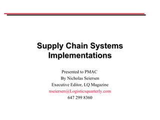 Supply Chain Systems Implementations Presented to PMAC  By Nicholas Seiersen Executive Editor, LQ Magazine [email_address] 647 299 8360 