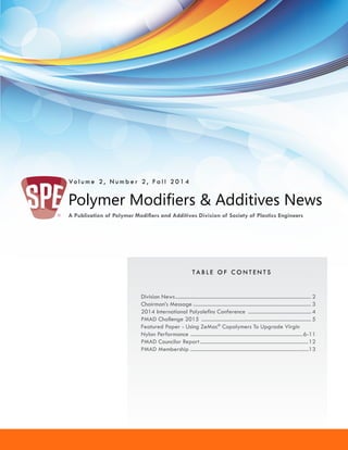 Vo l u m e 2 , N u m b e r 2 , F a l l 2 0 1 4 
Polymer Modifiers & Additives News 
A Publication of Polymer Modifiers and Additives Division of Society of Plastics Engineers 
TA B L E O F C O N T E N T S 
Division News.................................................................................................... 2 
Chairman’s Message....................................................................................... 3 
2014 International Polyolefins Conference ............................................... 4 
PMAD Challenge 2015 ................................................................................. 5 
Featured Paper - Using ZeMac® Copolymers To Upgrade Virgin 
Nylon Performance ...................................................................................6-11 
PMAD Councilor Report................................................................................12 
PMAD Membership ......................................................................................13 
 
