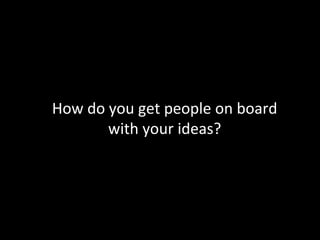 How do you get people on board
with your ideas?
 