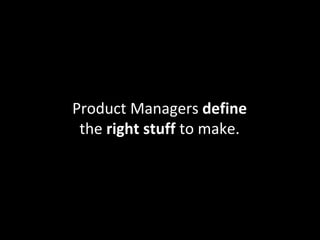 Product Managers define
the right stuff to make.
 