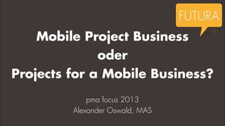 Mobile Project Business

oder
Projects for a Mobile Business?
pma focus 2013
Alexander Oswald, MAS

 