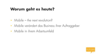 Worum geht es heute?
• Mobile – the next revolution?
• Mobile verändert das Business ihrer Auftraggeber
• Mobile in ihrem Arbeitsumfeld

 