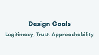 Design Goals
Legitimacy, Trust, Approachability