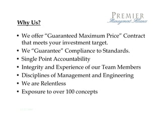 Why Us?

• We offer “Guaranteed Maximum Price” Contract
  that meets your investment target.
• We “Guarantee” Compliance to Standards.
• Single Point Accountability
• Integrity and Experience of our Team Members
      g y         p
• Disciplines of Management and Engineering
• We are Relentless
• Exposure to over 100 concepts

 12/23/2009
 