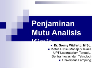  Dr. Sonny Widiarto, M.Sc.
 Ketua Divisi (Manajer) Teknis
UPT Laboratorium Terpadu,
Sentra Inovasi dan Teknologi
 Universitas Lampung
Penjaminan
Mutu Analisis
Kimia
 