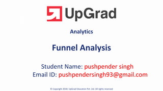 Analytics
Funnel Analysis
Student Name: pushpender singh
Email ID: pushpendersingh93@gmail.com
© Copyright 2018. UpGrad Education Pvt. Ltd. All rights reserved
 