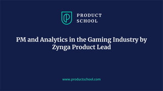 www.productschool.com
PM and Analytics in the Gaming Industry by
Zynga Product Lead
 