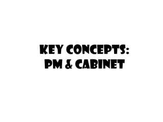 Key Concepts:
 PM & Cabinet
 
