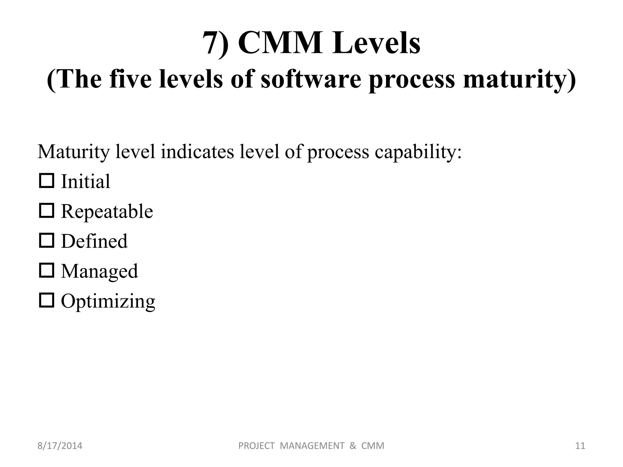 7) CMM Levels
(The five levels of software process maturity)
Maturity level indicates level of process capability:
 Initial
 Repeatable
 Defined
 Managed
 Optimizing
11PROJECT MANAGEMENT & CMM8/17/2014
 