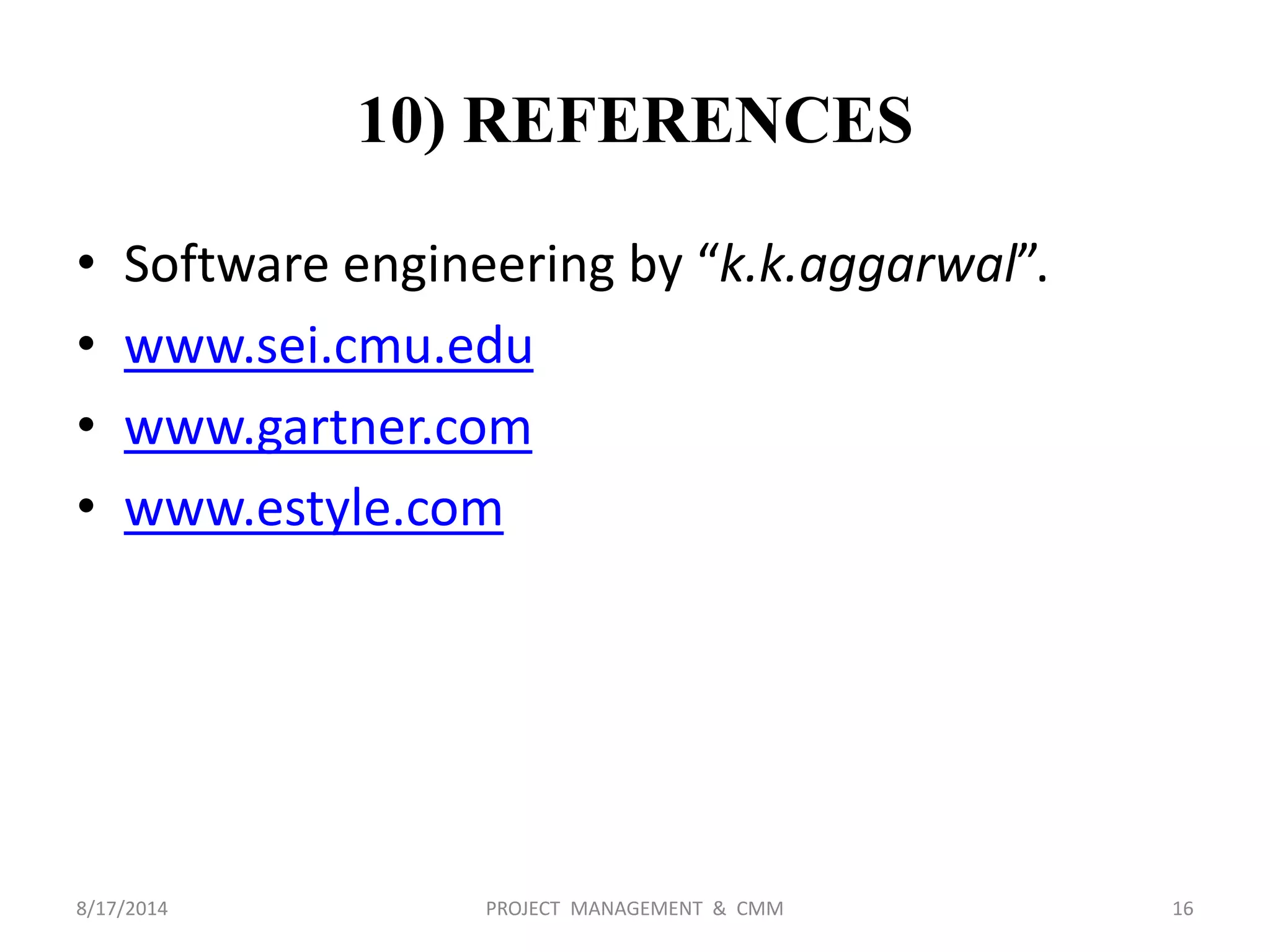 10) REFERENCES
• Software engineering by “k.k.aggarwal”.
• www.sei.cmu.edu
• www.gartner.com
• www.estyle.com
16PROJECT MANAGEMENT & CMM8/17/2014
 