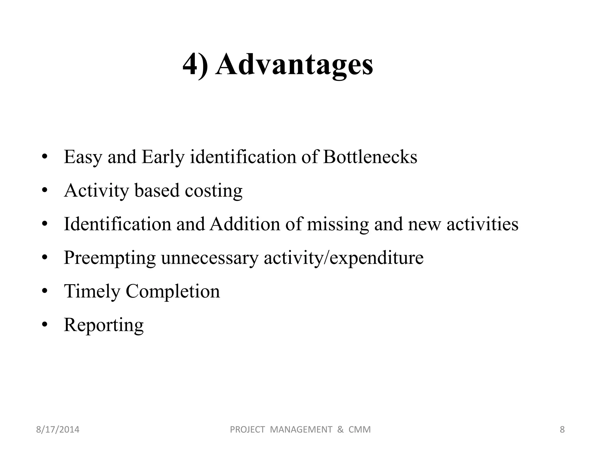 4) Advantages
• Easy and Early identification of Bottlenecks
• Activity based costing
• Identification and Addition of missing and new activities
• Preempting unnecessary activity/expenditure
• Timely Completion
• Reporting
8PROJECT MANAGEMENT & CMM8/17/2014
 