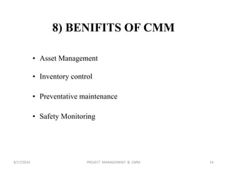 • Asset Management
• Inventory control
• Preventative maintenance
• Safety Monitoring
8) BENIFITS OF CMM
14PROJECT MANAGEMENT & CMM8/17/2014
 