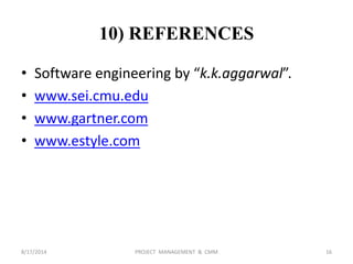 10) REFERENCES
• Software engineering by “k.k.aggarwal”.
• www.sei.cmu.edu
• www.gartner.com
• www.estyle.com
16PROJECT MANAGEMENT & CMM8/17/2014
 