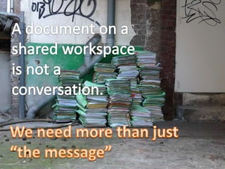 A document on a <br />shared workspace <br />is not a <br />conversation.<br />We need more than just <br />“the message”<...