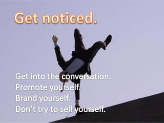 Get noticed.<br />Get into the conversation. <br />Promote yourself. <br />Brand yourself.<br />Don’t try to sell yourself...