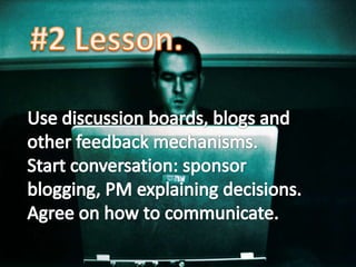 #2 Lesson.<br />Use discussion boards, blogs and other feedback mechanisms.<br />Start conversation: sponsor blogging, PM ...