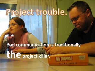 Project trouble.<br />Bad communication is traditionally the project killer.<br />