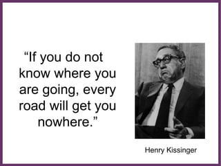 ∂
“If you do not
know where you
are going, every
road will get you
nowhere.”
Henry Kissinger
 