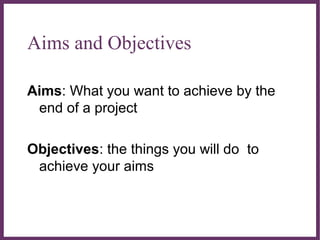 ∂
Aims and Objectives
Aims: What you want to achieve by the
end of a project
Objectives: the things you will do to
achieve...