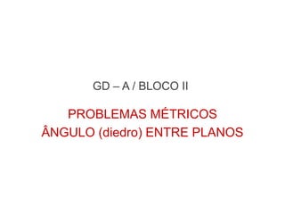 PROBLEMAS MÉTRICOS
ÂNGULO (diedro) ENTRE PLANOS
GD – A / BLOCO II
 