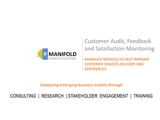 Customer Audit, Feedback 
and Satisfaction Monitoring 
MANAGED SERVICES TO HELP IMPROVE 
CUSTOMER SERVICES DELIVERY AND 
EXPERIENCES 
Catalyzing emerging business models through 
CONSULTING | RESEARCH | STAKEHOLDER ENGAGEMENT | TRAINING 
 