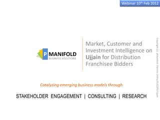 Webinar 10th Feb 2012




                                                                     Copyright (c) pManifold. Electric Utility/EUCOPS/Ujjain
                               Market, Customer and
                               Investment Intelligence on
                               Ujjain for Distribution
                               Franchisee Bidders


        Catalyzing emerging business models through

STAKEHOLDER ENGAGEMENT | CONSULTING | RESEARCH
 